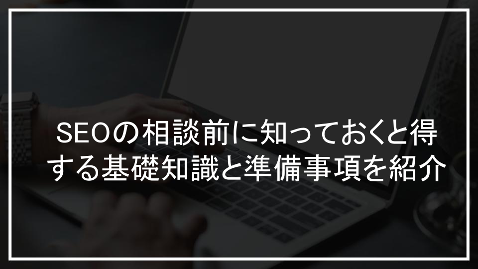 SEOの相談前に知っておくと得する基礎知識と準備事項を紹介