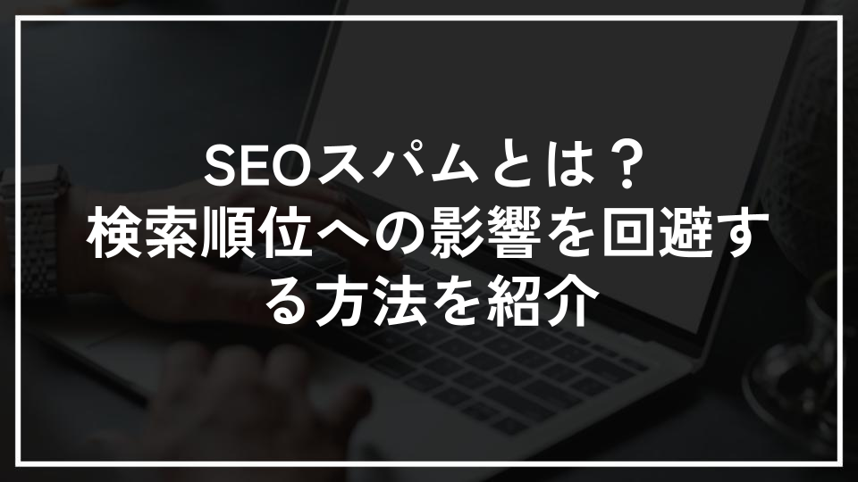 SEOスパムとは？検索順位への影響を回避する方法を紹介