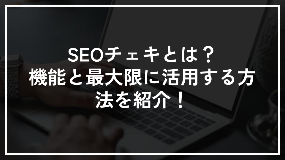 SEOチェキとは？機能と最大限に活用する方法を紹介！