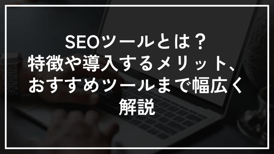 SEOツールとは？特徴や導入するメリット、おすすめツールまで幅広く解説