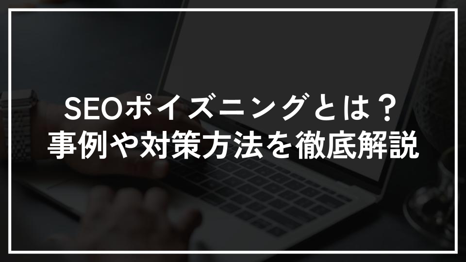 SEOポイズニングとは？事例や対策方法を徹底解説