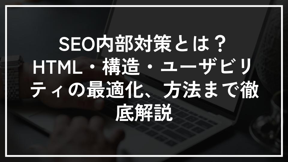 SEO内部対策とは？HTML・構造・ユーザビリティの最適化、方法まで徹底解説