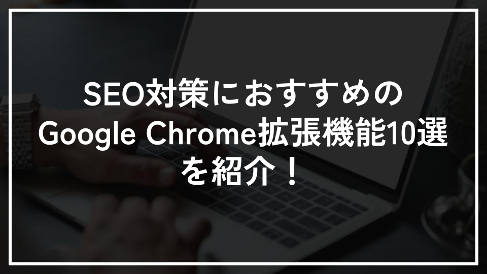 SEO対策におすすめのGoogle Chrome拡張機能10選を紹介！