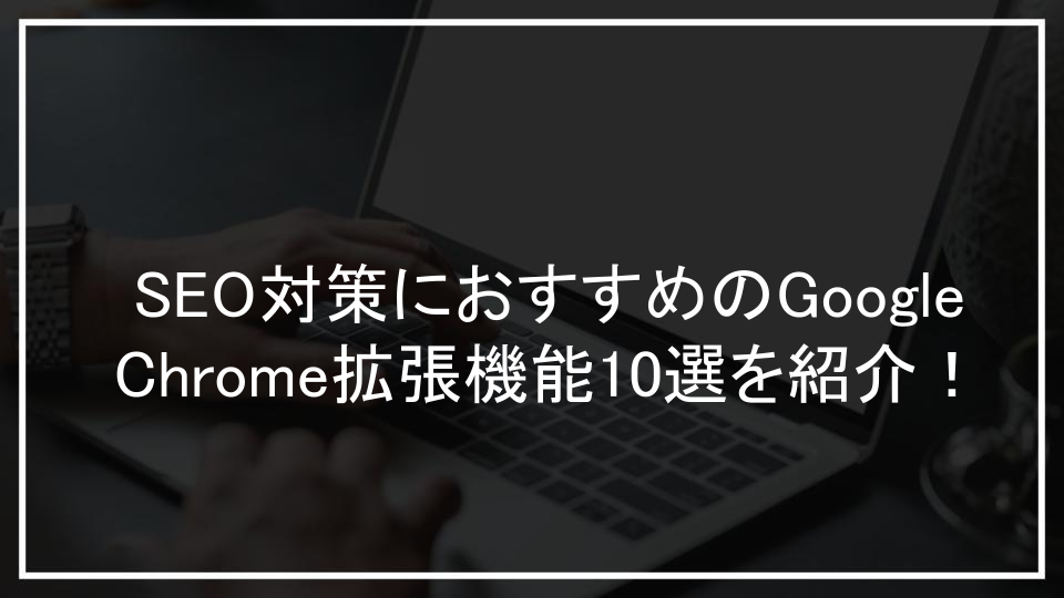 SEO対策におすすめのGoogle Chrome拡張機能10選を紹介！