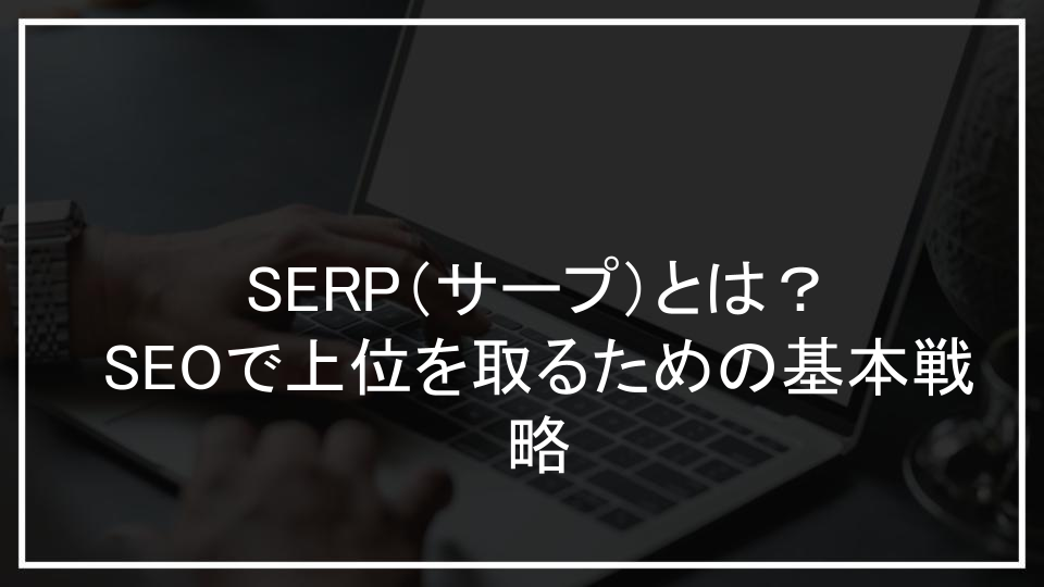 SERP（サープ）とは？SEOで上位を取るための基本戦略