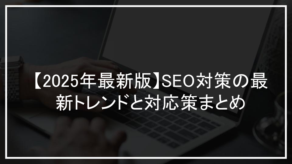 【2025年最新版】SEO対策の最新トレンドと対応策まとめ