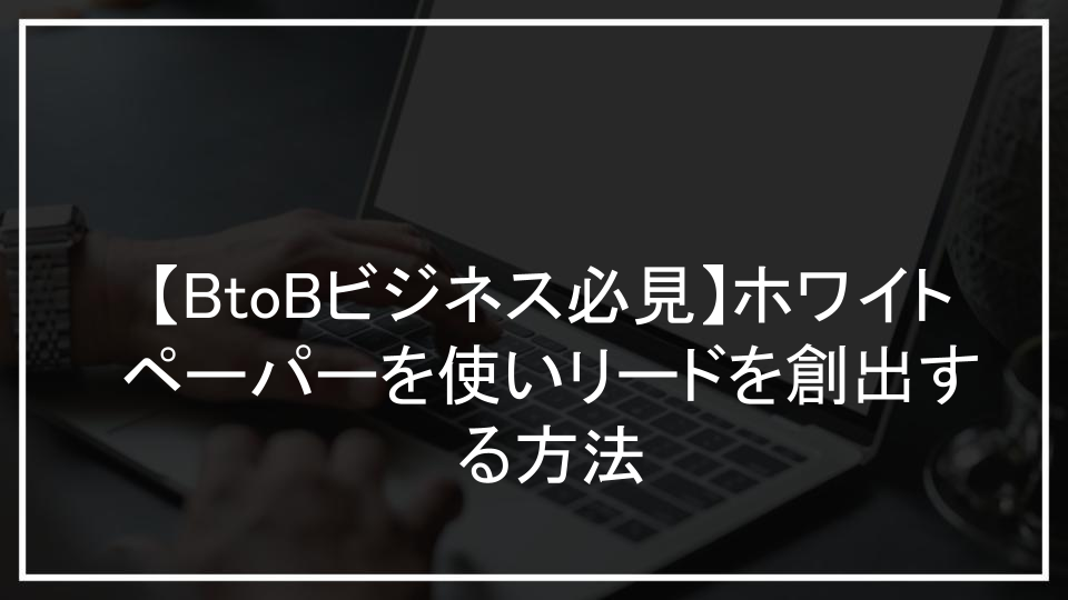 【BtoBビジネス必見】ホワイトペーパーを使いリードを創出する方法