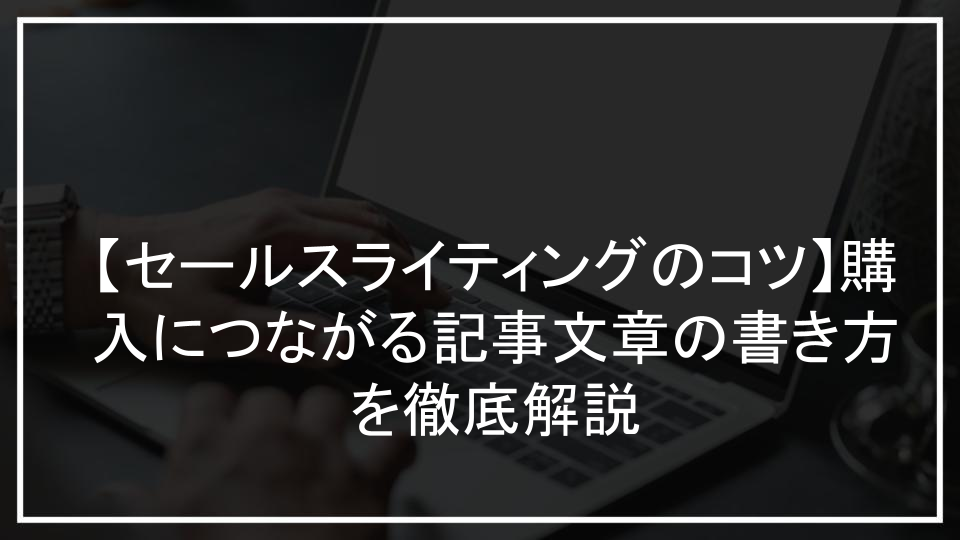 【セールスライティングのコツ】購入につながる記事文章の書き方を徹底解説