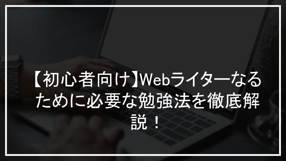 【初心者向け】Webライターなるために必要な勉強法を徹底解説！