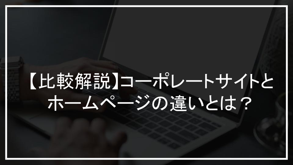【比較解説】コーポレートサイトとホームページの違いとは？