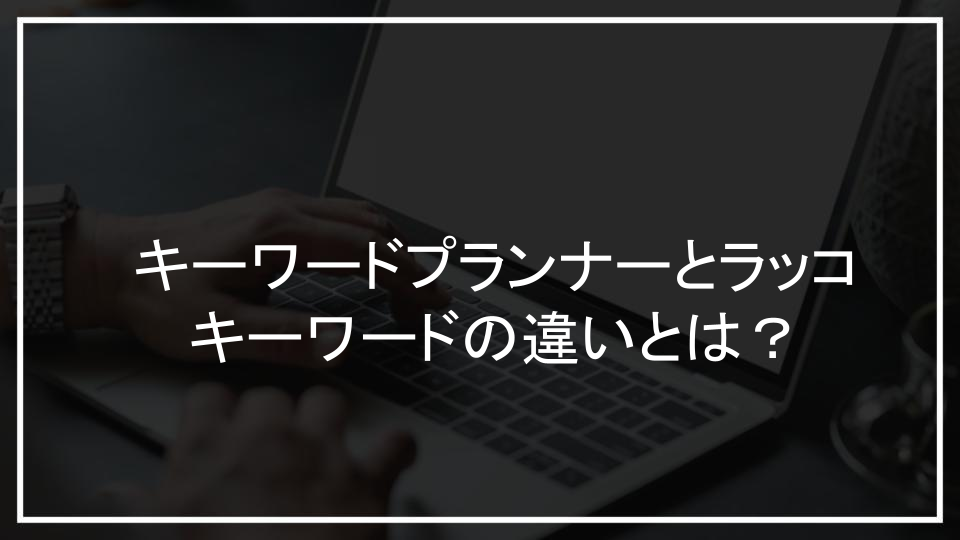 キーワードプランナーとラッコキーワードの違いとは？