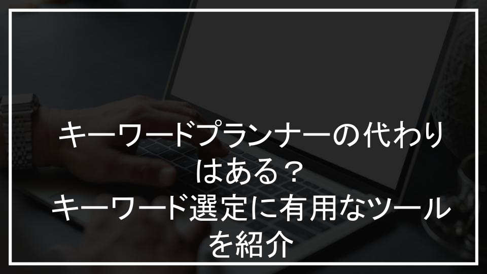 キーワードプランナーの代わりはある？キーワード選定に有用なツールを紹介