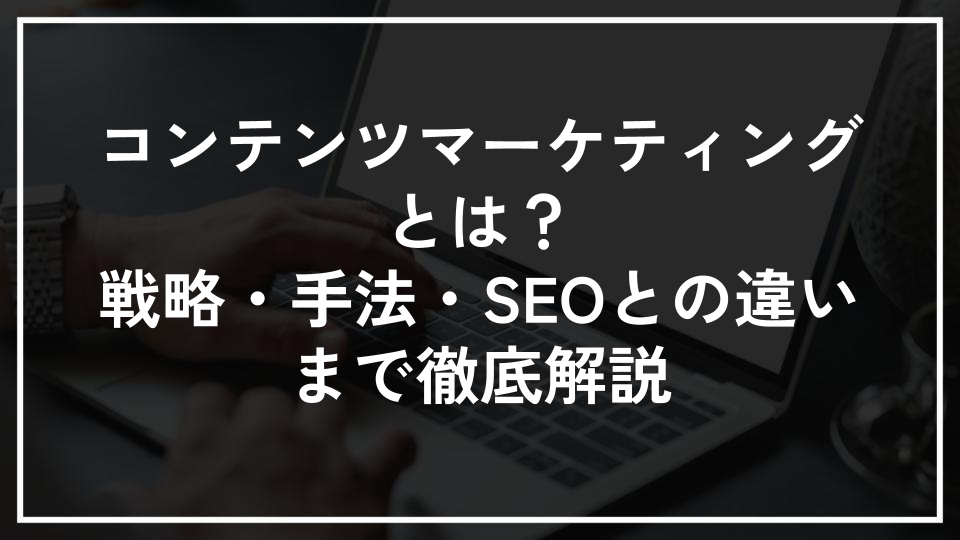 コンテンツマーケティングとは？戦略・手法・SEOとの違いまで徹底解説