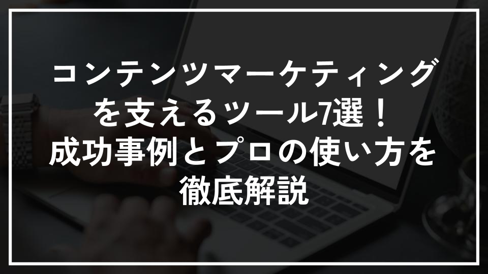 コンテンツマーケティングを支えるツール7選！成功事例とプロの使い方を徹底解説