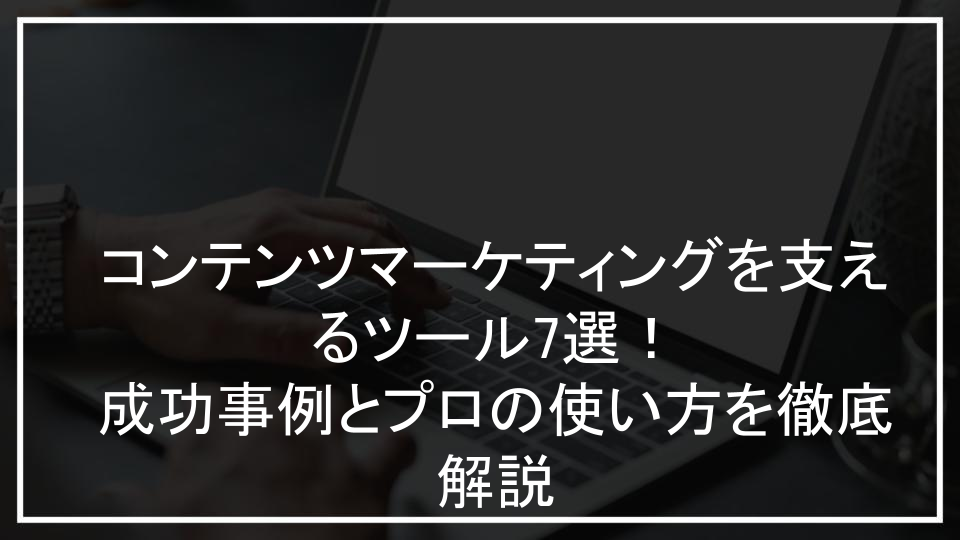 コンテンツマーケティングを支えるツール7選！成功事例とプロの使い方を徹底解説