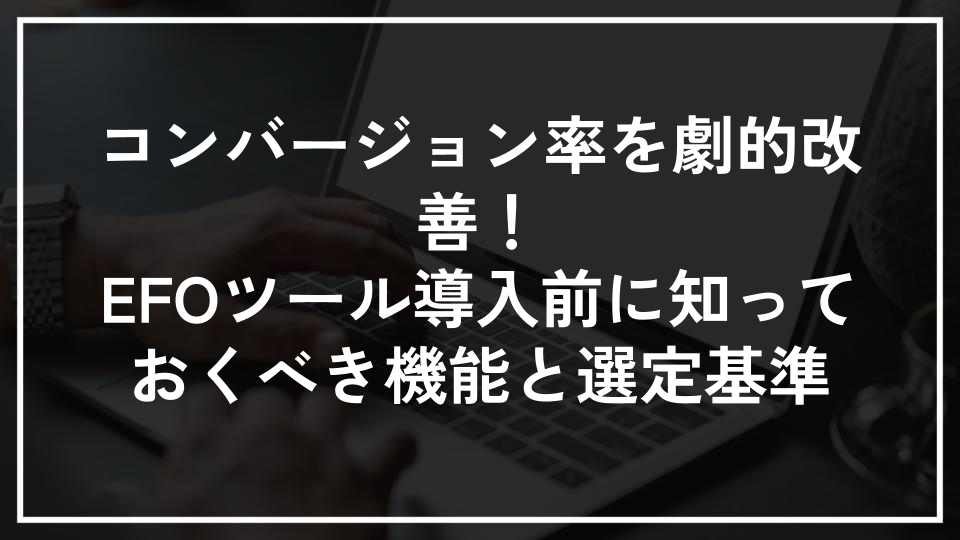 コンバージョン率を劇的改善！EFOツール導入前に知っておくべき機能と選定基準