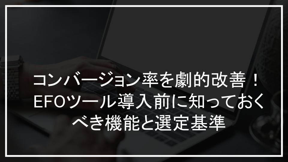 コンバージョン率を劇的改善！EFOツール導入前に知っておくべき機能と選定基準