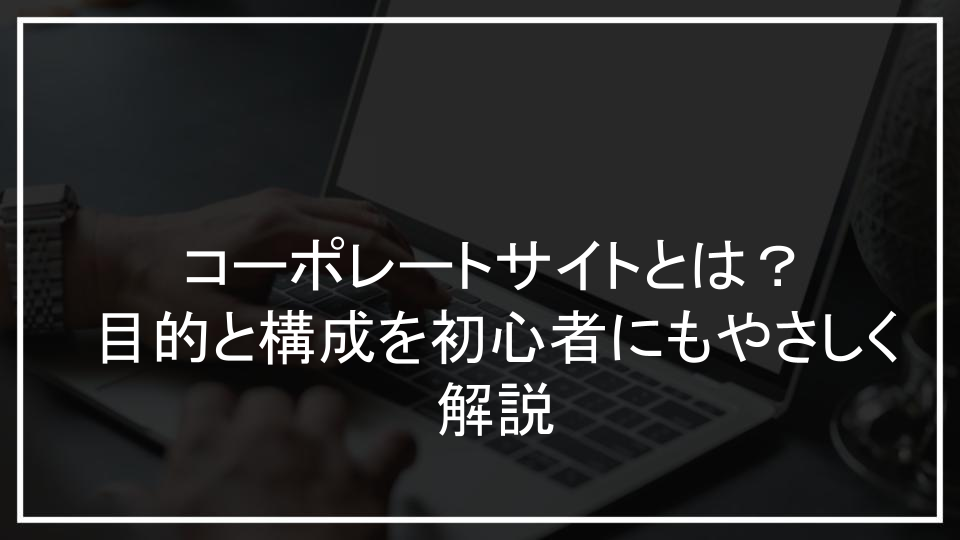 コーポレートサイトとは？目的と構成を初心者にもやさしく解説