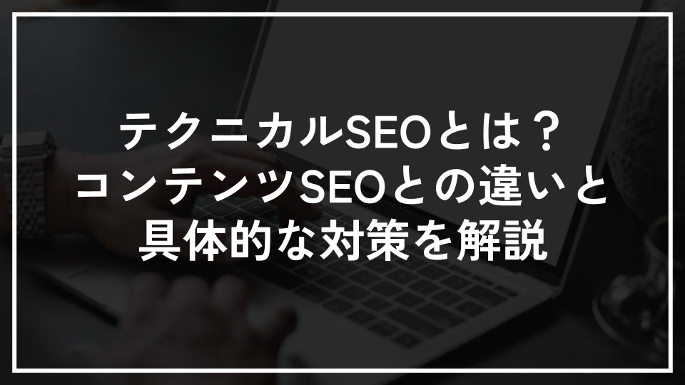 テクニカルSEOとは？コンテンツSEOとの違いと具体的な対策を解説