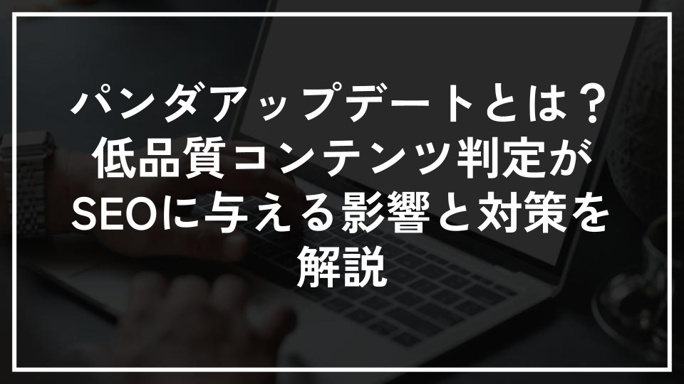 パンダアップデートとは？低品質コンテンツ判定がSEOに与える影響と対策を解説