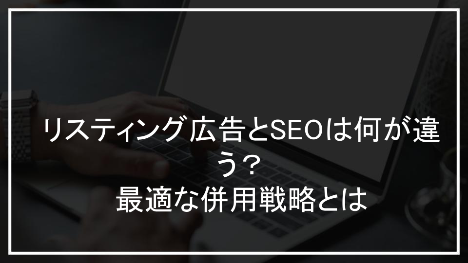 リスティング広告とSEOは何が違う？最適な併用戦略とは