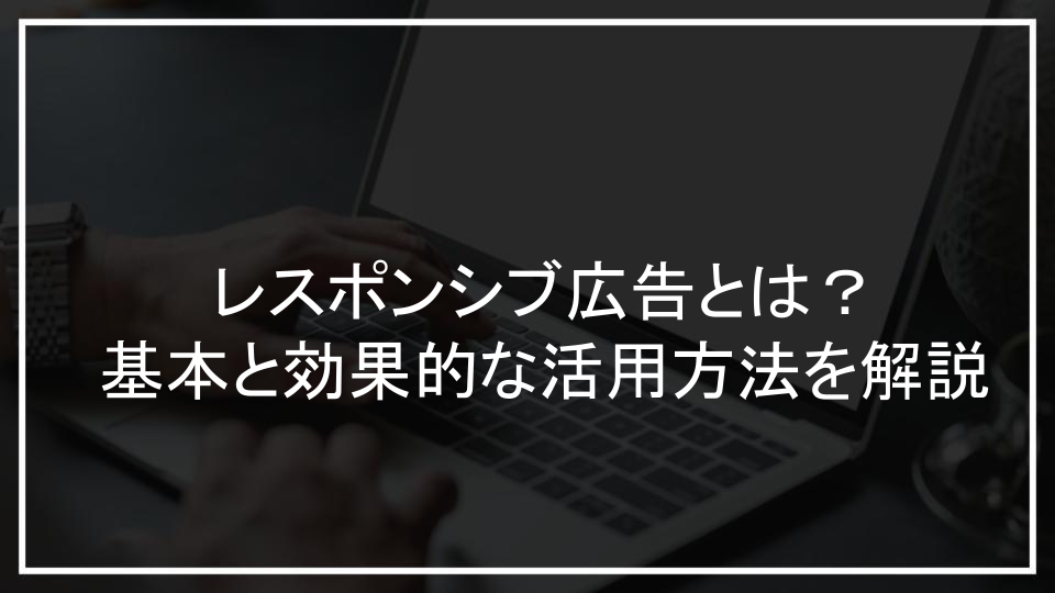 レスポンシブ広告とは？基本と効果的な活用方法を解説
