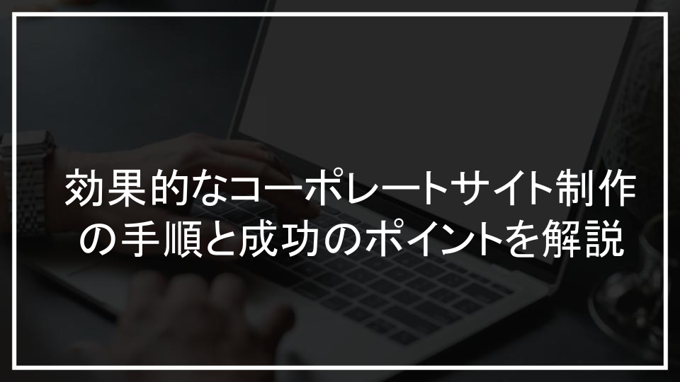 効果的なコーポレートサイト制作の手順と成功のポイントを解説