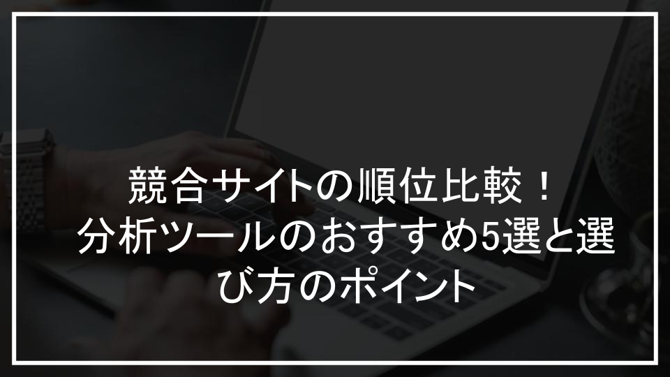 競合サイトの順位比較！分析ツールのおすすめ5選と選び方のポイント