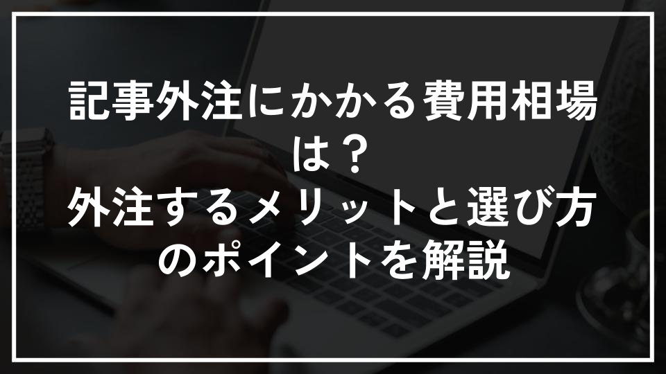 記事外注にかかる費用相場は？外注するメリットと選び方のポイントを解説