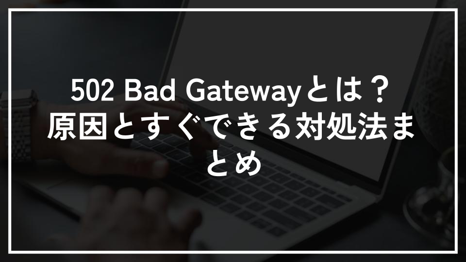 502 Bad Gatewayとは？原因とすぐできる対処法まとめ
