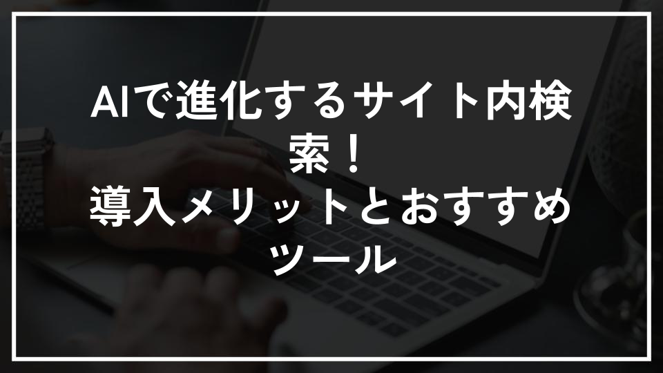 AIで進化するサイト内検索！導入メリットとおすすめツール