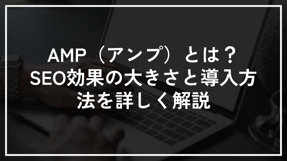 AMP（アンプ）とは？SEO効果の大きさと導入方法を詳しく解説