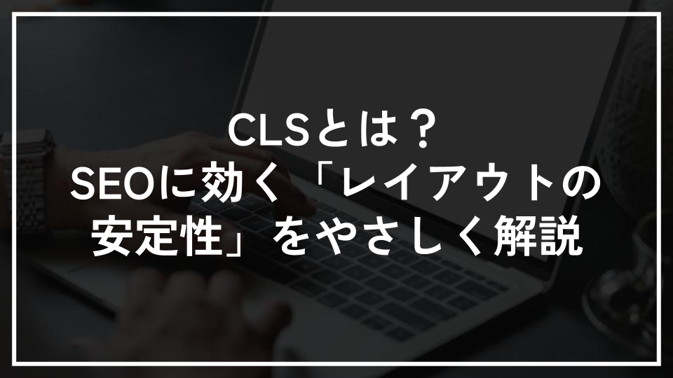 CLSとは？SEOに効く「レイアウトの安定性」をやさしく解説