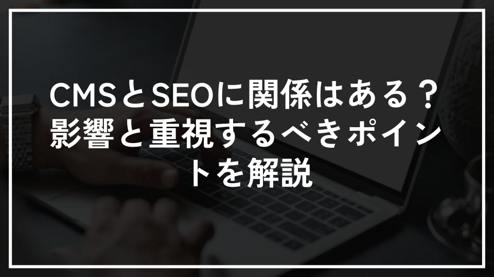 CMSとSEOに関係はある？影響と重視するべきポイントを解説