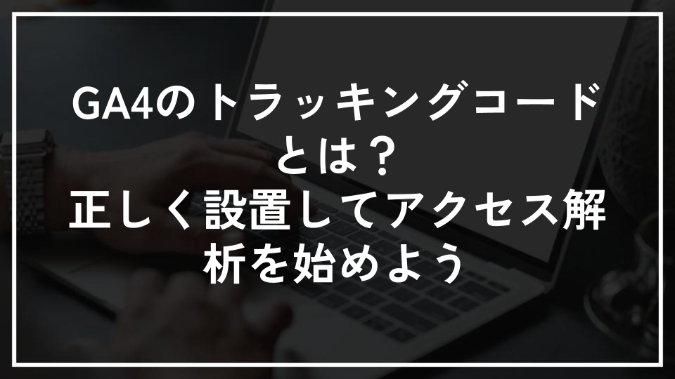 GA4のトラッキングコードとは？正しく設置してアクセス解析を始めよう