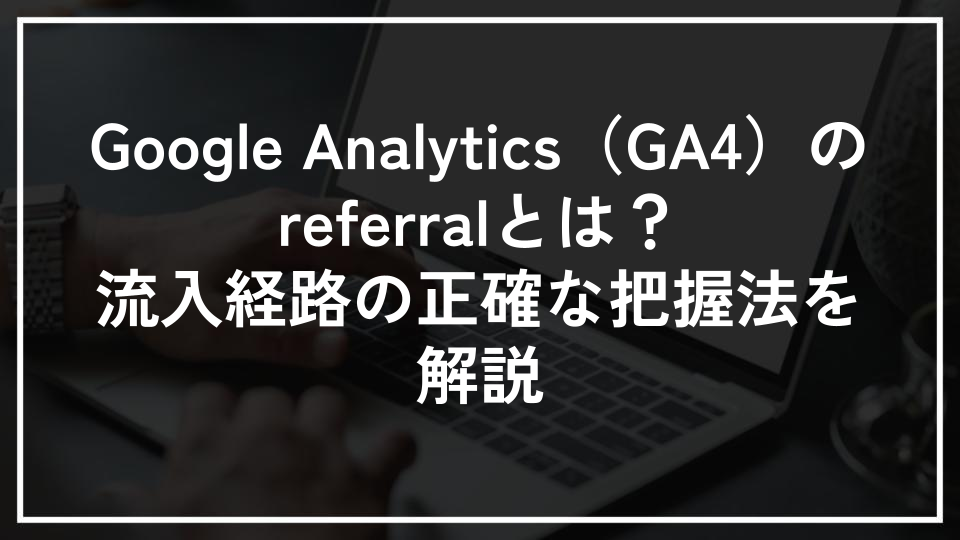 Google Analytics（GA4）のreferralとは？流入経路の正確な把握法を解説