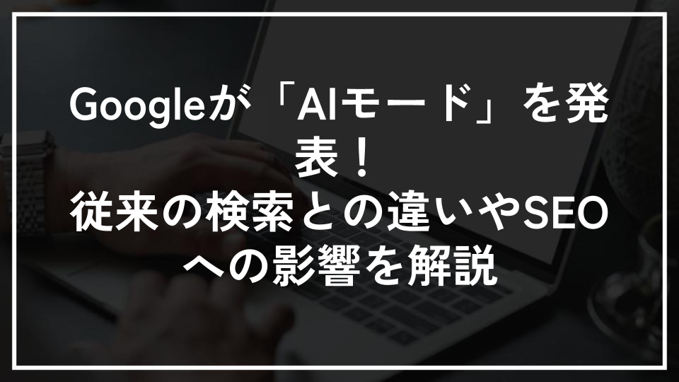 Googleが「AIモード」を発表！従来の検索との違いやSEOへの影響を解説