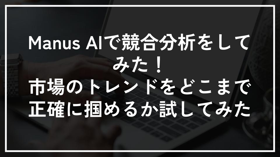 Manus AIで競合分析をしてみた！市場のトレンドをどこまで正確に掴めるか試してみた