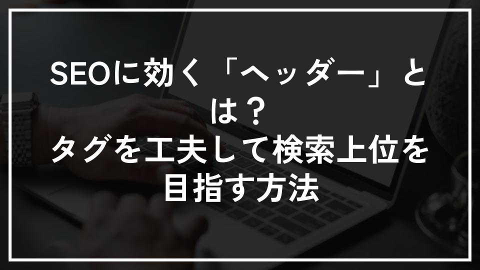 SEOに効く「ヘッダー」とは？タグを工夫して検索上位を目指す方法