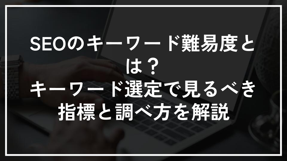 SEOのキーワード難易度とは？キーワード選定で見るべき指標と調べ方を解説