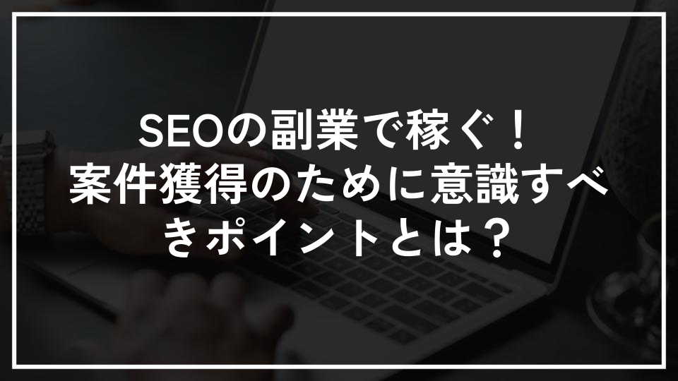 SEOの副業で稼ぐ！案件獲得のために意識すべきポイントとは？