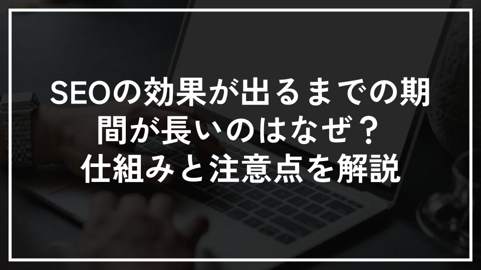 SEOの効果が出るまでの期間が長いのはなぜ？仕組みと注意点を解説