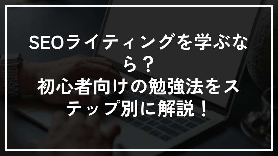 SEOライティングを学ぶなら？初心者向けの勉強法をステップ別に解説！