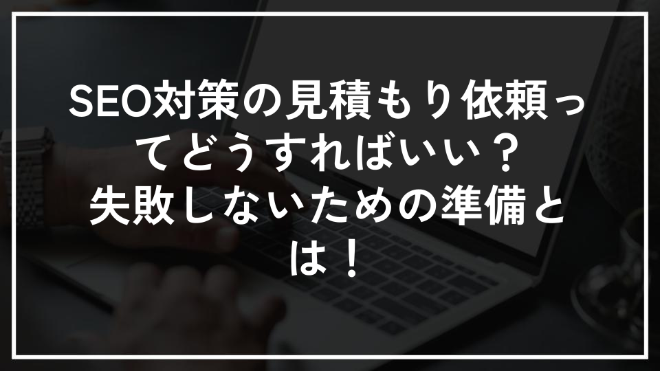 SEO対策の見積もり依頼ってどうすればいい？失敗しないための準備とは！