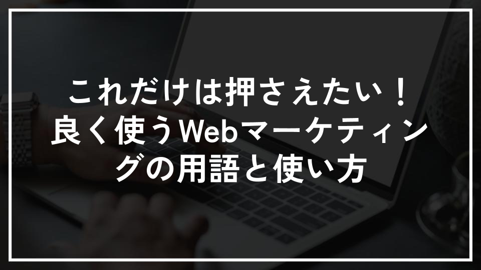 これだけは押さえたい！良く使うWebマーケティングの用語と使い方