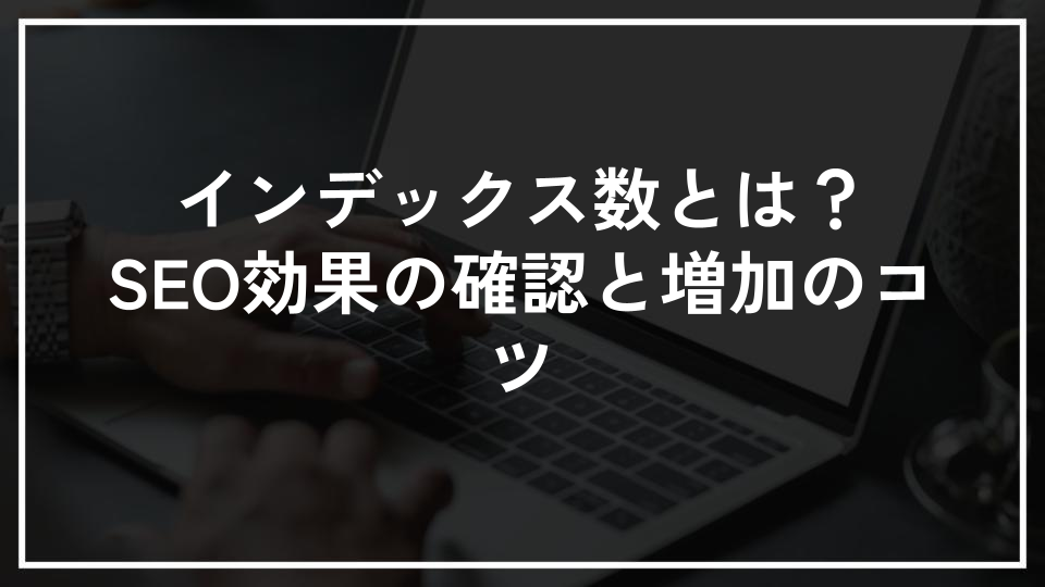 インデックス数とは？SEO効果の確認と増加のコツ