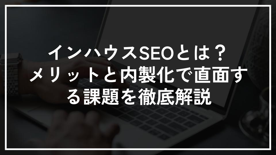 インハウスSEOとは？メリットと内製化で直面する課題を徹底解説