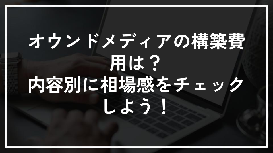オウンドメディアの構築費用は？内容別に相場感をチェックしよう！