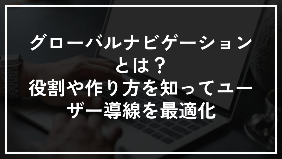 グローバルナビゲーションとは？役割や作り方を知ってユーザー導線を最適化