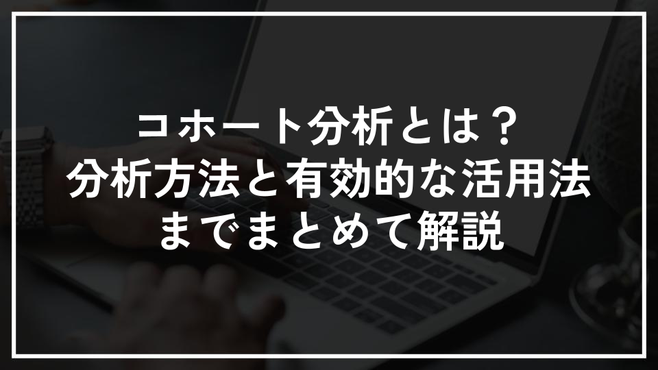 コホート分析とは？分析方法と有効的な活用法までまとめて解説
